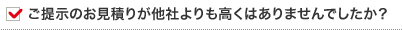 ご提示のお見積りが他社よりも高くはありませんでしたか？