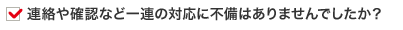 連絡や確認など一連の対応に不備はありませんでしたか？