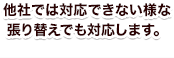 他社では対応できない様な張り替えでも対応します。