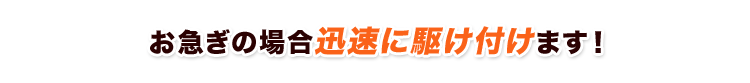 お急ぎの場合迅速に駆け付けます