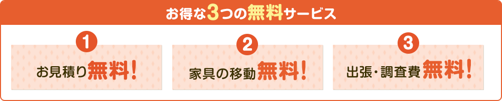 お得な3つの無料サービス 1.お見積り無料 2.家具の移動無料 3.出張・調査費無料