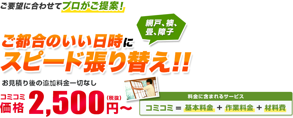 日本全国の網戸、襖、畳、障子を受付対応中! ご都合のいい日時にスピード張り替え!! お見積り後の追加料金一切なし/材料・作業費込み 安心の明朗会計