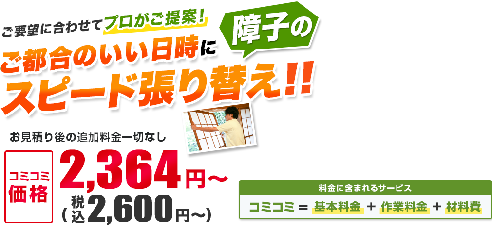 ご要望に合わせてプロがご提案！ ご都合のいい日時に障子のスピード張り替え!! お見積り後の追加料金一切なし／材料・作業費込み 安心の明朗会計